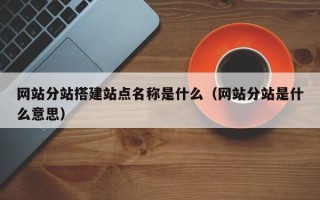 神农架网站分站搭建站点名称是什么（网站分站是什么意思）