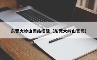 神农架东莞大岭山网站搭建（东莞大岭山官网）