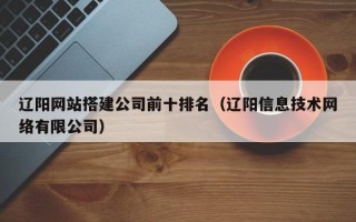 神农架辽阳网站搭建公司前十排名（辽阳信息技术网络有限公司）