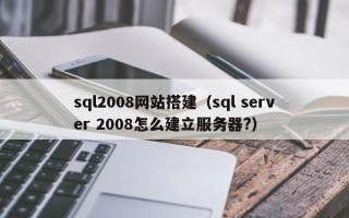 神农架sql2008网站搭建（sql server 2008怎么建立服务器?）
