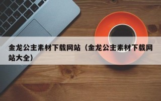 神农架金龙公主素材下载网站（金龙公主素材下载网站大全）