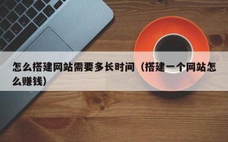 神农架怎么搭建网站需要多长时间（搭建一个网站怎么赚钱）