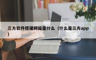 神农架三方软件搭建网站是什么（什么是三方app）