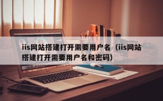 神农架iis网站搭建打开需要用户名（iis网站搭建打开需要用户名和密码）