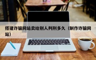 神农架搭建诈骗网站卖给别人判刑多久（制作诈骗网站）