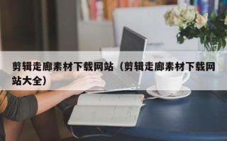 神农架剪辑走廊素材下载网站（剪辑走廊素材下载网站大全）