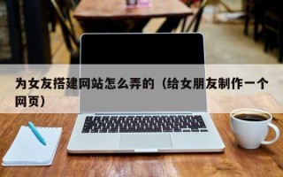 神农架为女友搭建网站怎么弄的（给女朋友制作一个网页）