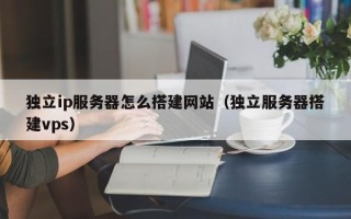 神农架独立ip服务器怎么搭建网站（独立服务器搭建vps）