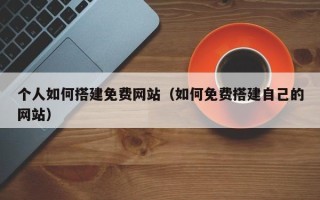 神农架个人如何搭建免费网站（如何免费搭建自己的网站）