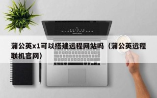 神农架蒲公英x1可以搭建远程网站吗（蒲公英远程联机官网）
