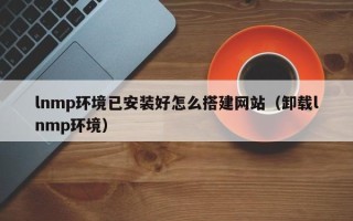 神农架lnmp环境已安装好怎么搭建网站（卸载lnmp环境）