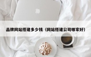 神农架品牌网站搭建多少钱（网站搭建公司哪家好）